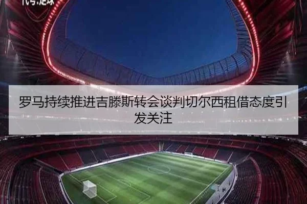罗马持续推进吉滕斯转会谈判切尔西租借态度引发关注